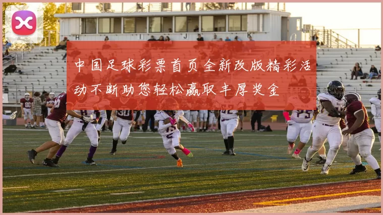 中国足球彩票首页全新改版精彩活动不断助您轻松赢取丰厚奖金