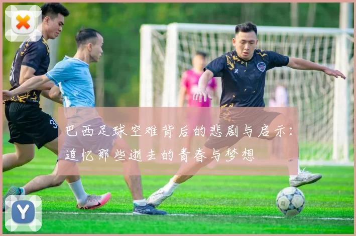 巴西足球空难背后的悲剧与启示：追忆那些逝去的青春与梦想