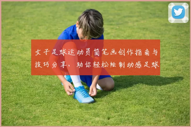 女子足球运动员简笔画创作指南与技巧分享，助你轻松绘制动感足球场景