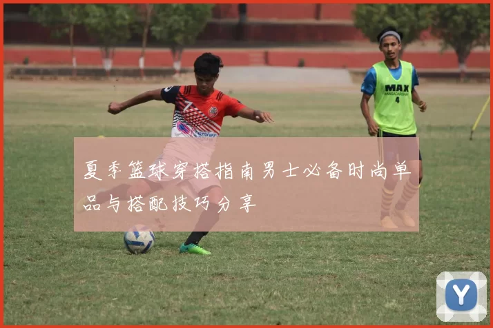 夏季篮球穿搭指南男士必备时尚单品与搭配技巧分享