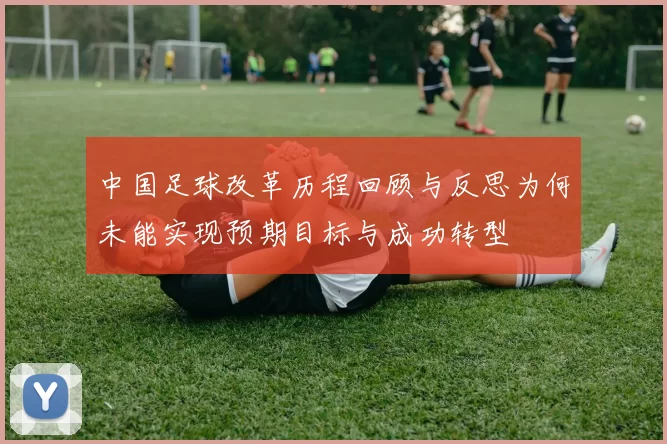 中国足球改革历程回顾与反思为何未能实现预期目标与成功转型