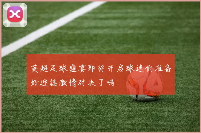 英超足球盛宴即将开启球迷们准备好迎接激情对决了吗