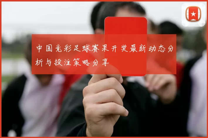 中国竞彩足球赛果开奖最新动态分析与投注策略分享