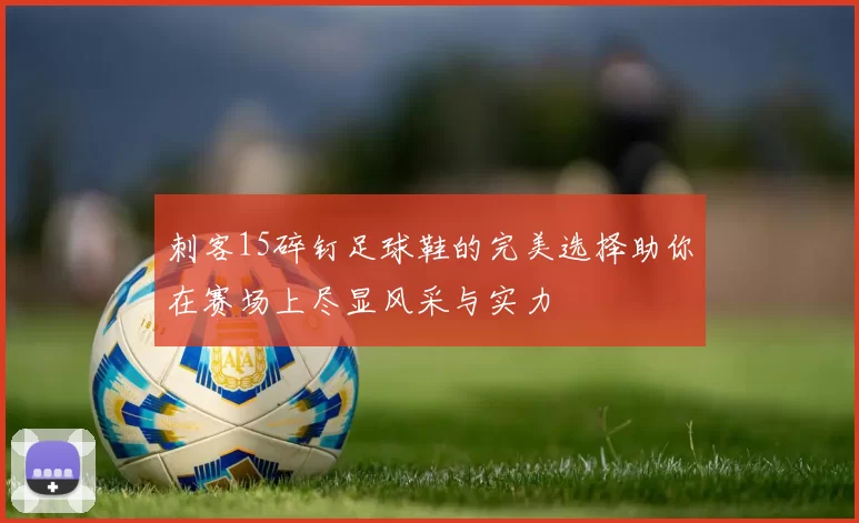 刺客15碎钉足球鞋的完美选择助你在赛场上尽显风采与实力