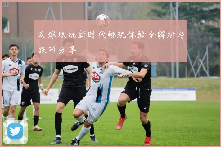 足球联机新时代畅玩体验全解析与技巧分享